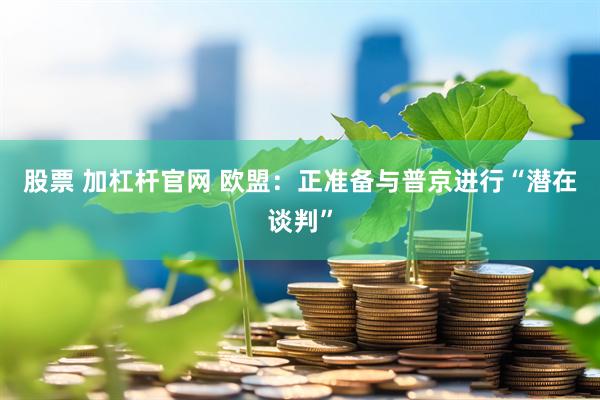 股票 加杠杆官网 欧盟：正准备与普京进行“潜在谈判”