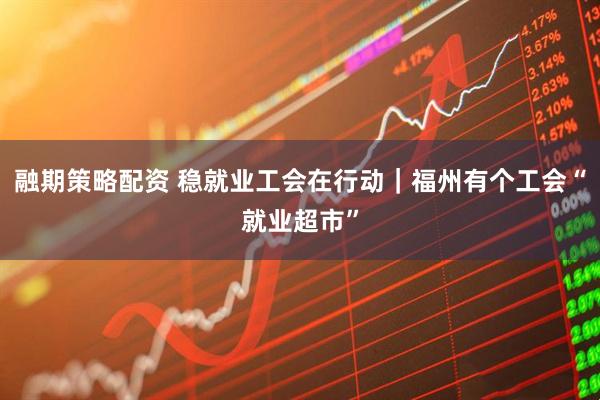 融期策略配资 稳就业工会在行动｜福州有个工会“就业超市”
